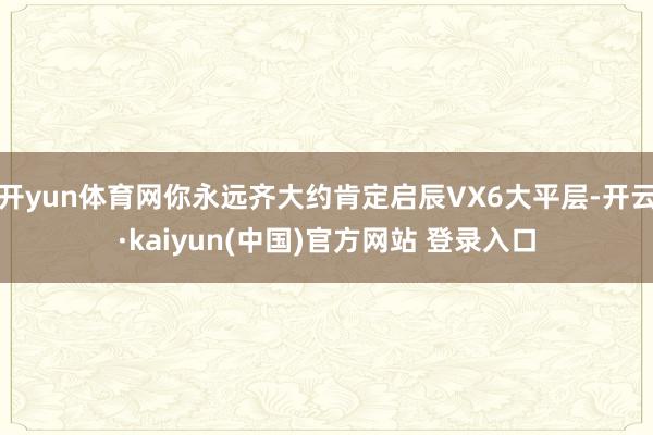 开yun体育网你永远齐大约肯定启辰VX6大平层-开云·kaiyun(中国)官方网站 登录入口