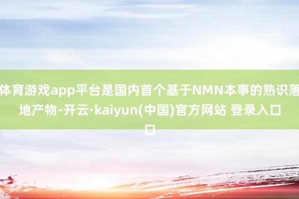 体育游戏app平台是国内首个基于NMN本事的熟识落地产物-开云·kaiyun(中国)官方网站 登录入口