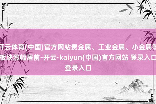 开云体育(中国)官方网站贵金属、工业金属、小金属等板块涨幅居前-开云·kaiyun(中国)官方网站 登录入口