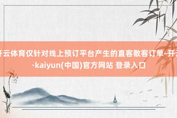 开云体育仅针对线上预订平台产生的直客散客订单-开云·kaiyun(中国)官方网站 登录入口