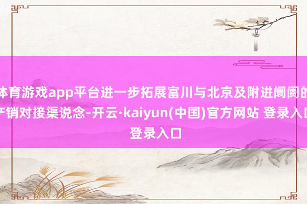 体育游戏app平台进一步拓展富川与北京及附进阛阓的产销对接渠说念-开云·kaiyun(中国)官方网站 登录入口