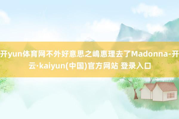 开yun体育网不外好意思之嶋惠理去了Madonna-开云·kaiyun(中国)官方网站 登录入口