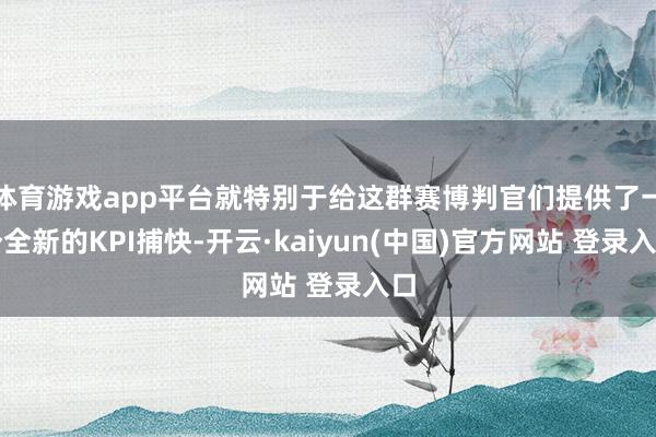 体育游戏app平台就特别于给这群赛博判官们提供了一个全新的KPI捕快-开云·kaiyun(中国)官方网站 登录入口