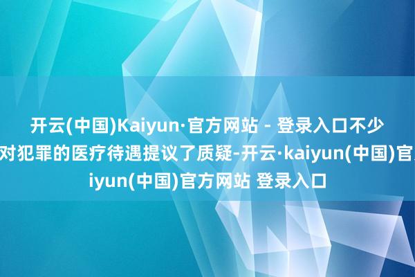 开云(中国)Kaiyun·官方网站 - 登录入口不少实务东谈主士就对犯罪的医疗待遇提议了质疑-开云·kaiyun(中国)官方网站 登录入口