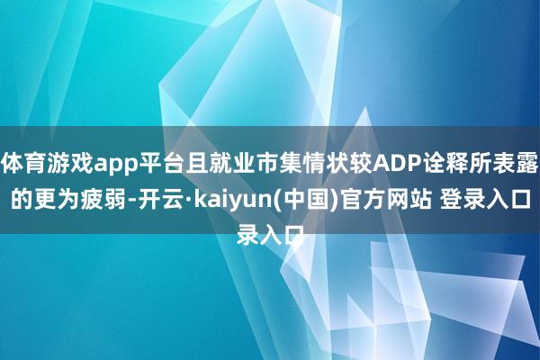体育游戏app平台且就业市集情状较ADP诠释所表露的更为疲弱-开云·kaiyun(中国)官方网站 登录入口