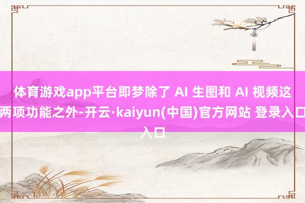 体育游戏app平台即梦除了 AI 生图和 AI 视频这两项功能之外-开云·kaiyun(中国)官方网站 登录入口