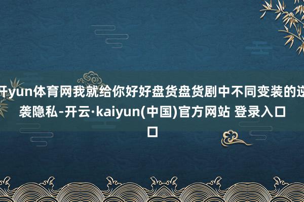 开yun体育网我就给你好好盘货盘货剧中不同变装的逆袭隐私-开云·kaiyun(中国)官方网站 登录入口