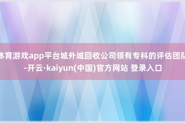体育游戏app平台城外城回收公司领有专科的评估团队-开云·kaiyun(中国)官方网站 登录入口