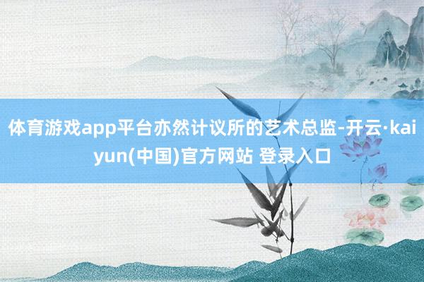体育游戏app平台亦然计议所的艺术总监-开云·kaiyun(中国)官方网站 登录入口
