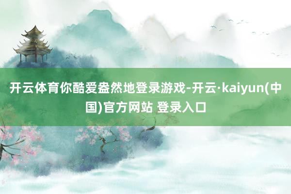 开云体育你酷爱盎然地登录游戏-开云·kaiyun(中国)官方网站 登录入口