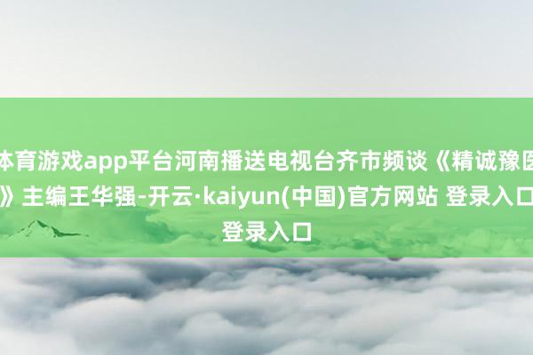 体育游戏app平台河南播送电视台齐市频谈《精诚豫医》主编王华强-开云·kaiyun(中国)官方网站 登录入口