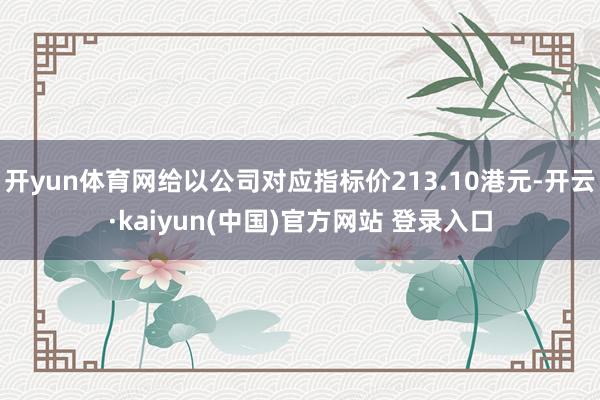 开yun体育网给以公司对应指标价213.10港元-开云·kaiyun(中国)官方网站 登录入口